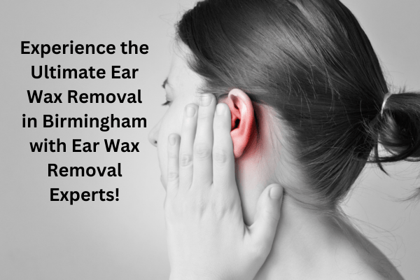 Experience the Ultimate Ear Wax Removal in Birmingham with Ear Wax Removal Experts!