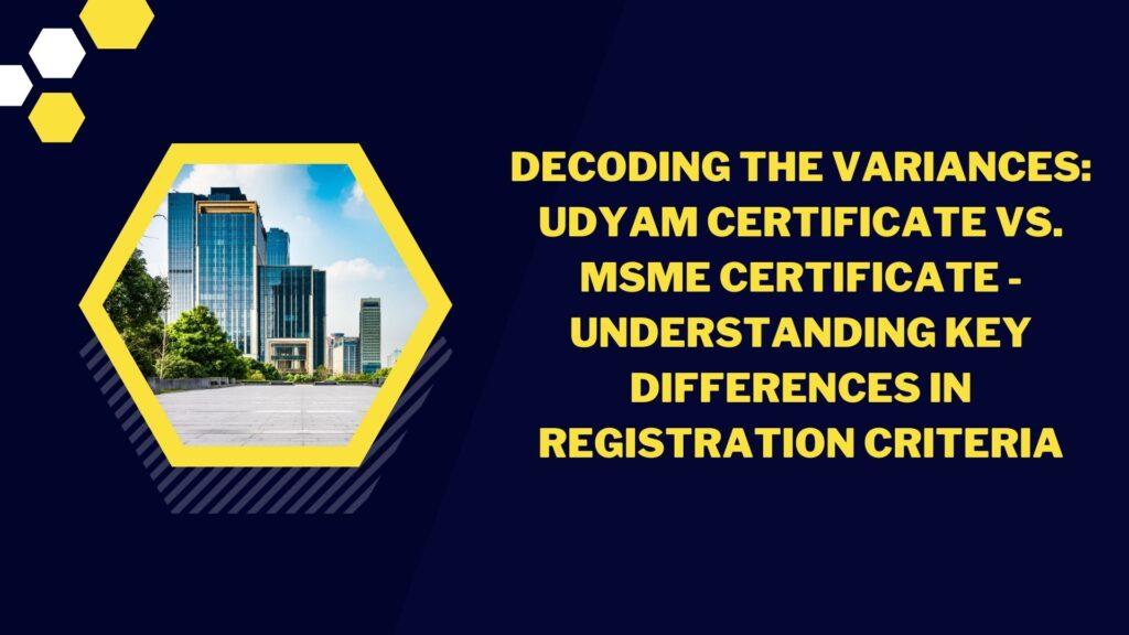 Decoding the Variances: Udyam Certificate vs. MSME Certificate – Understanding Key Differences in Registration Criteria